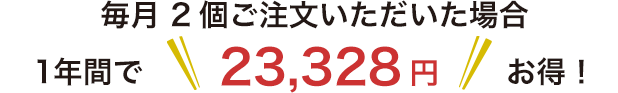 毎月2個ご注文いただいた場合 1年間で 21,600円+税 お得!